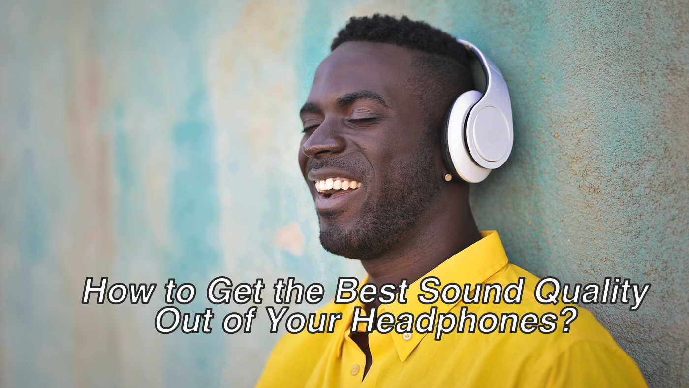 How to Get the Best Sound Quality Out of Your Headphones?